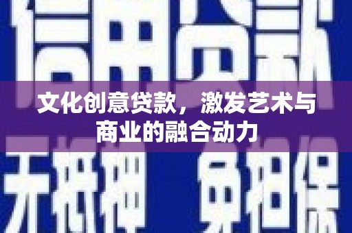 颍上文化创意贷款，激发艺术与商业的融合动力