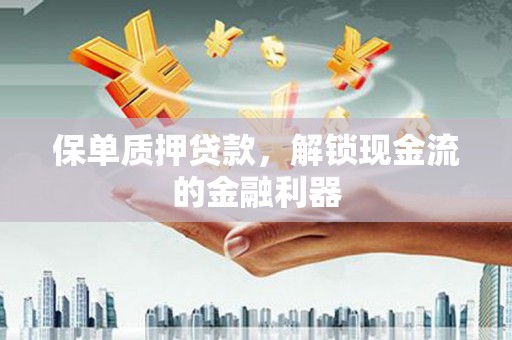 颍上保单质押贷款，解锁现金流的金融利器