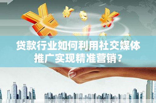 颍上贷款行业如何利用社交媒体推广实现精准营销？