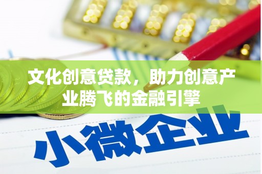 颍上文化创意贷款，助力创意产业腾飞的金融引擎
