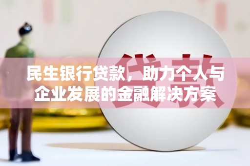 颍上民生银行贷款，助力个人与企业发展的金融解决方案