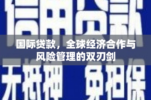 颍上国际贷款，全球经济合作与风险管理的双刃剑