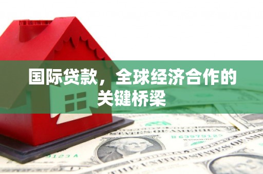 颍上国际贷款，全球经济合作的关键桥梁