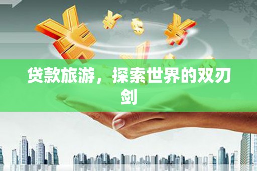 颍上贷款旅游，探索世界的双刃剑