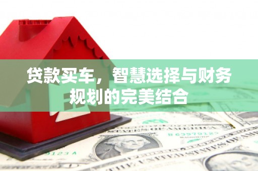颍上贷款买车，智慧选择与财务规划的完美结合