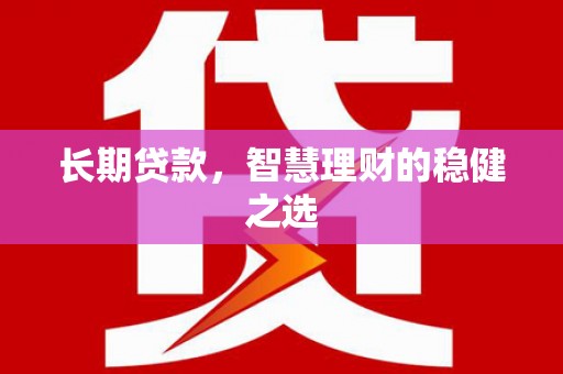 颍上长期贷款，智慧理财的稳健之选