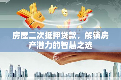颍上房屋二次抵押贷款，解锁房产潜力的智慧之选