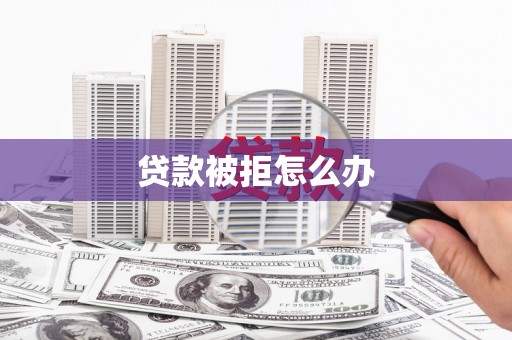 颍上贷款被拒怎么办