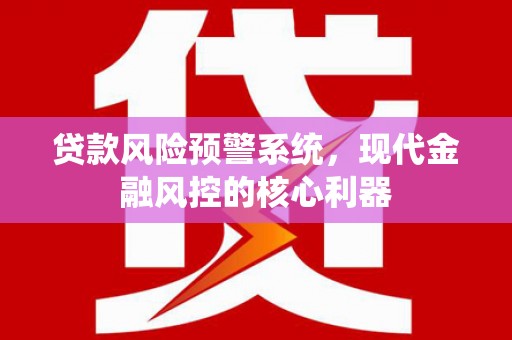 颍上贷款风险预警系统,现代金融风控的核心利器 颍上贷款风险预警系统,现代金融风控的核心利器