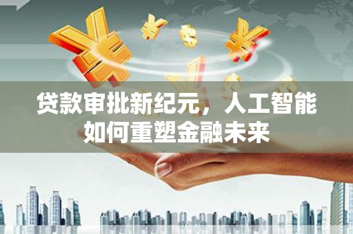颍上贷款审批新纪元，人工智能如何重塑金融未来