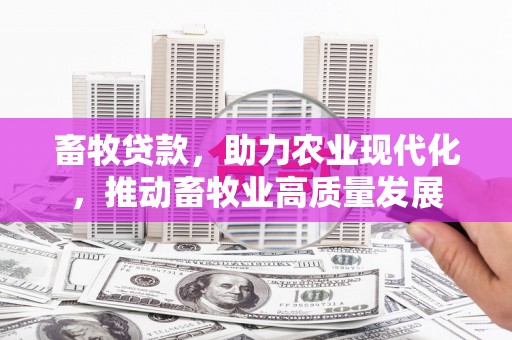 颍上畜牧贷款，助力农业现代化，推动畜牧业高质量发展