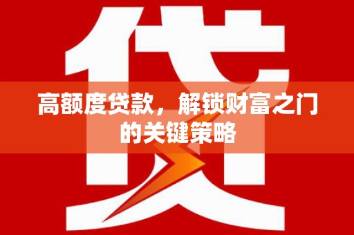 颍上高额度贷款，解锁财富之门的关键策略