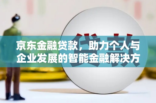 颍上京东金融贷款，助力个人与企业发展的智能金融解决方案