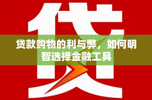颍上贷款购物的利与弊，如何明智选择金融工具