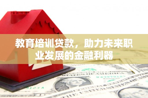 颍上教育培训贷款，助力未来职业发展的金融利器