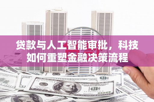 颍上贷款与人工智能审批，科技如何重塑金融决策流程