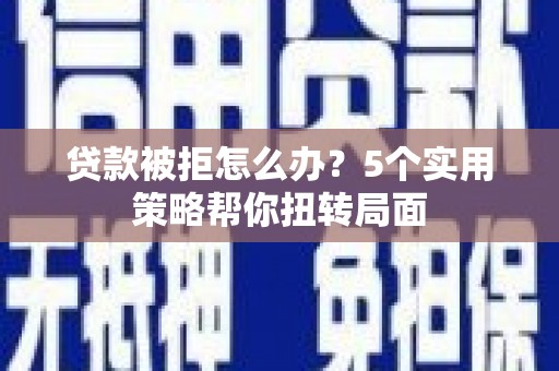 颍上贷款被拒怎么办？5个实用策略帮你扭转局面