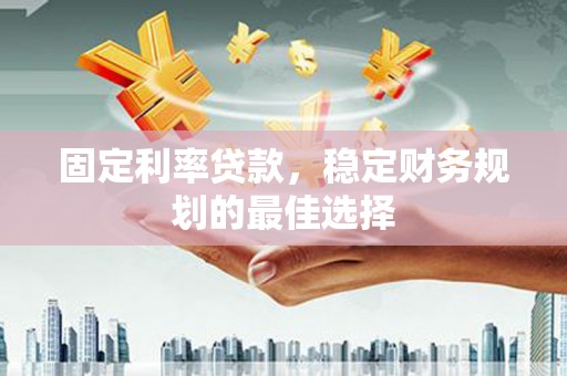 颍上固定利率贷款，稳定财务规划的最佳选择