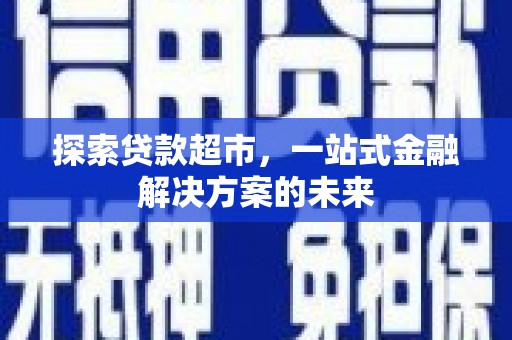 颍上探索贷款超市，一站式金融解决方案的未来