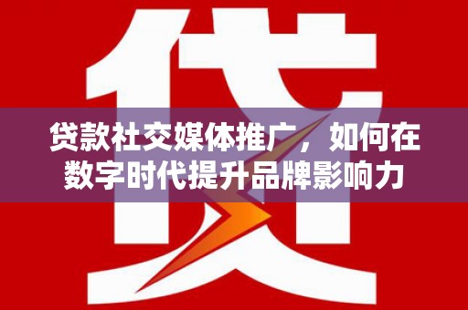 颍上贷款社交媒体推广，如何在数字时代提升品牌影响力