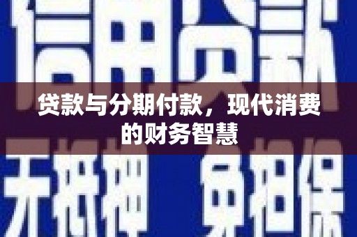 颍上贷款与分期付款，现代消费的财务智慧