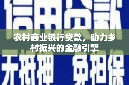 颍上农村商业银行贷款，助力乡村振兴的金融引擎