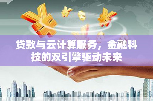 颍上贷款与云计算服务，金融科技的双引擎驱动未来