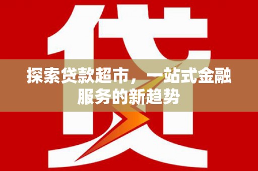颍上探索贷款超市，一站式金融服务的新趋势
