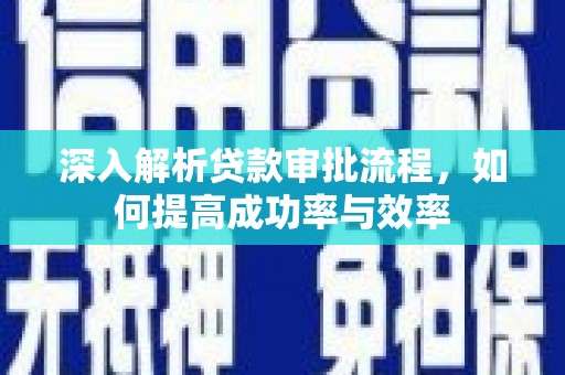 颍上深入解析贷款审批流程，如何提高成功率与效率