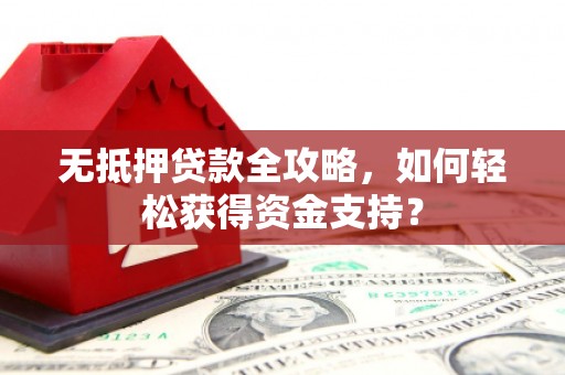 颍上无抵押贷款全攻略，如何轻松获得资金支持？