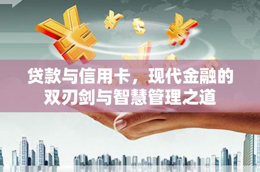 颍上贷款与信用卡，现代金融的双刃剑与智慧管理之道