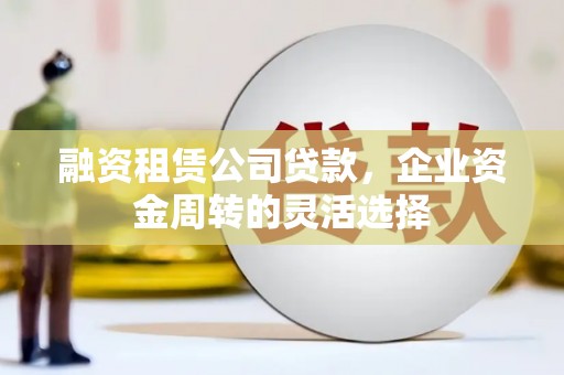 颍上融资租赁公司贷款，企业资金周转的灵活选择