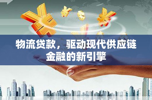 颍上物流贷款，驱动现代供应链金融的新引擎