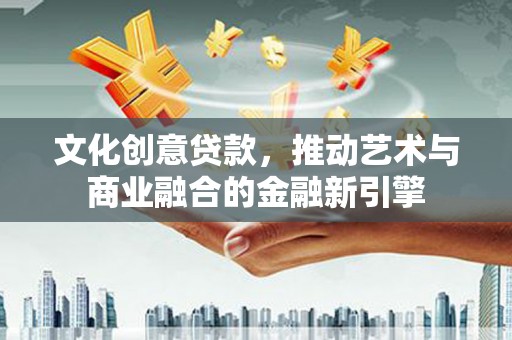 颍上文化创意贷款，推动艺术与商业融合的金融新引擎