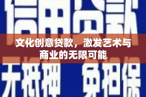 颍上文化创意贷款，激发艺术与商业的无限可能