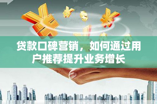 颍上贷款口碑营销，如何通过用户推荐提升业务增长