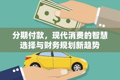 颍上分期付款，现代消费的智慧选择与财务规划新趋势