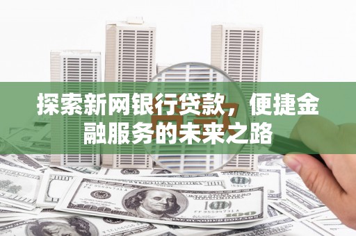 颍上探索新网银行贷款，便捷金融服务的未来之路