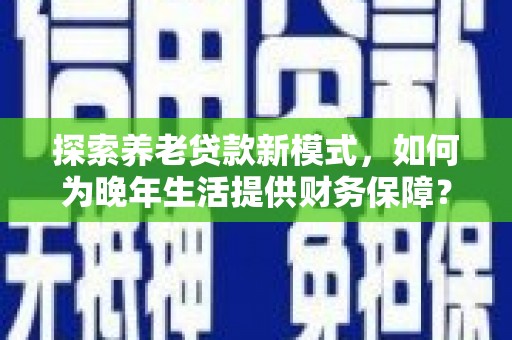 颍上探索养老贷款新模式，如何为晚年生活提供财务保障？