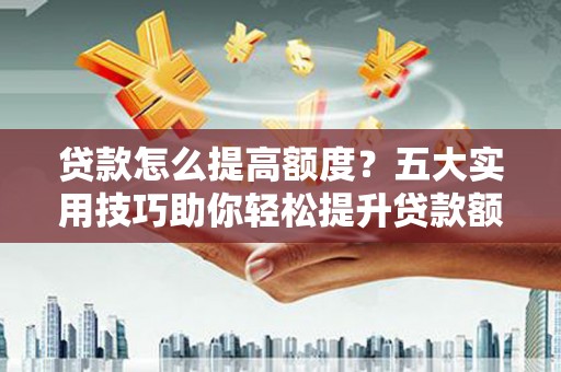 颍上贷款怎么提高额度？五大实用技巧助你轻松提升贷款额度