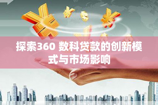 颍上探索360 数科贷款的创新模式与市场影响