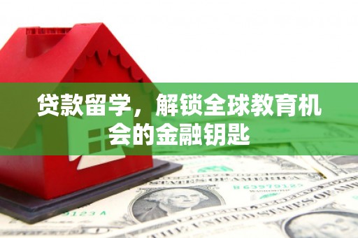 颍上贷款留学，解锁全球教育机会的金融钥匙