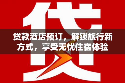 颍上贷款酒店预订，解锁旅行新方式，享受无忧住宿体验