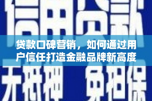 颍上贷款口碑营销，如何通过用户信任打造金融品牌新高度