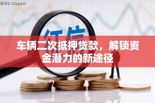颍上车辆二次抵押贷款，解锁资金潜力的新途径