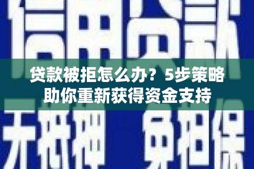 颍上贷款被拒怎么办？5步策略助你重新获得资金支持