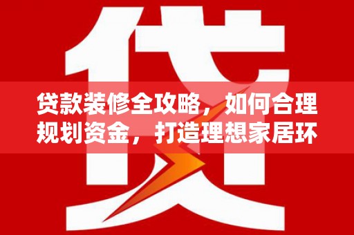 颍上贷款装修全攻略，如何合理规划资金，打造理想家居环境