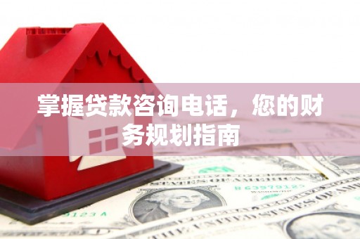 颍上掌握贷款咨询电话，您的财务规划指南