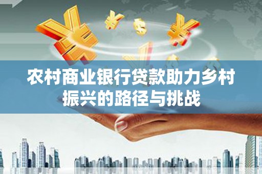 颍上农村商业银行贷款助力乡村振兴的路径与挑战