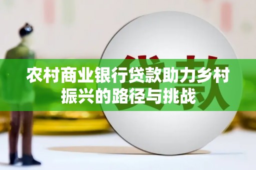 颍上农村商业银行贷款助力乡村振兴的路径与挑战